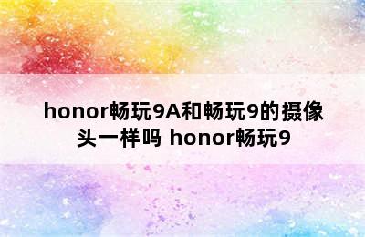 honor畅玩9A和畅玩9的摄像头一样吗 honor畅玩9